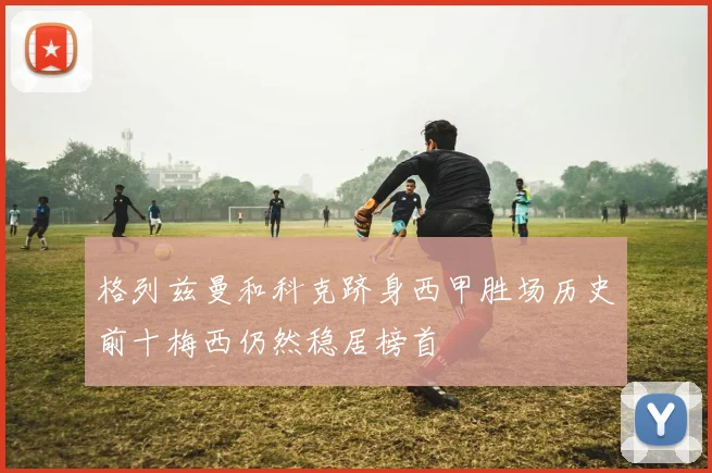 格列兹曼和科克跻身西甲胜场历史前十梅西仍然稳居榜首