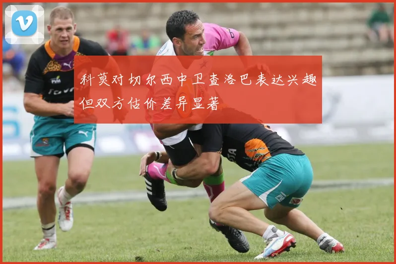 科莫对切尔西中卫查洛巴表达兴趣但双方估价差异显著