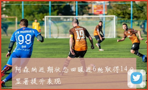 阿森纳近期状态回暖近6轮取得14分显著提升表现