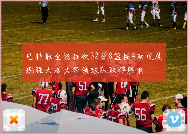 巴特勒全场狂砍32分8篮板4助攻展现强大活力带领球队取得胜利