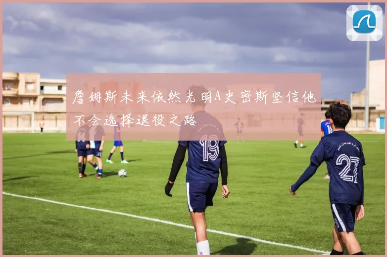 詹姆斯未来依然光明A史密斯坚信他不会选择退役之路