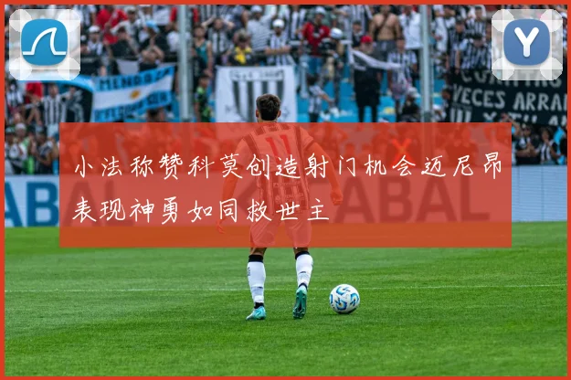 小法称赞科莫创造射门机会迈尼昂表现神勇如同救世主