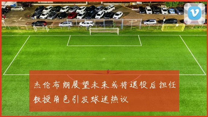 杰伦布朗展望未来或将退役后担任教授角色引发球迷热议