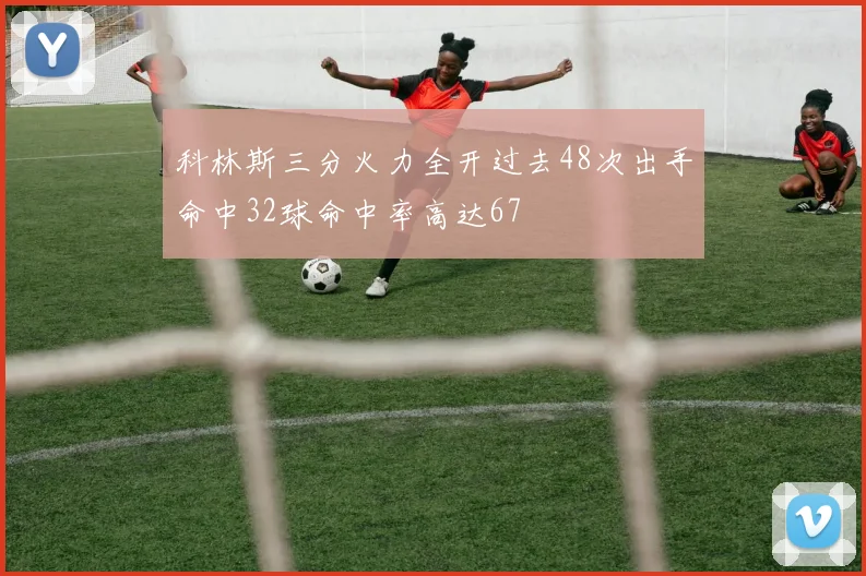 科林斯三分火力全开过去48次出手命中32球命中率高达67