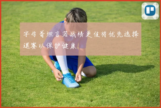 字母哥坦言若战绩更佳将优先选择退赛以保护健康
