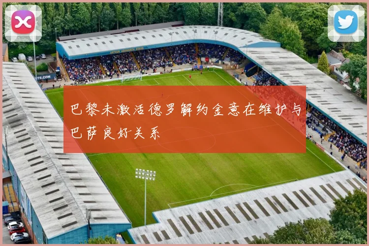 巴黎未激活德罗解约金意在维护与巴萨良好关系