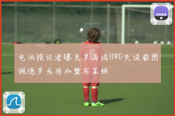 电讯报记者曝光罗马诺HWG失误截图佩德罗或将加盟布莱顿
