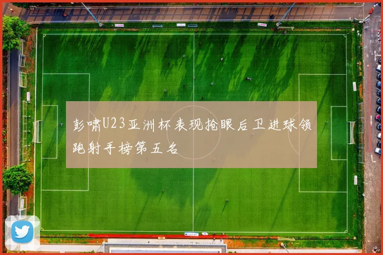 彭啸U23亚洲杯表现抢眼后卫进球领跑射手榜第五名