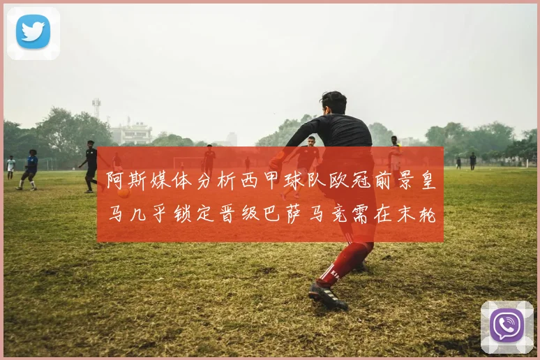 阿斯媒体分析西甲球队欧冠前景皇马几乎锁定晋级巴萨马竞需在末轮全胜