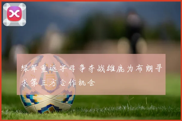 绿军重返字母争夺战雄鹿为布朗寻求第三方合作机会