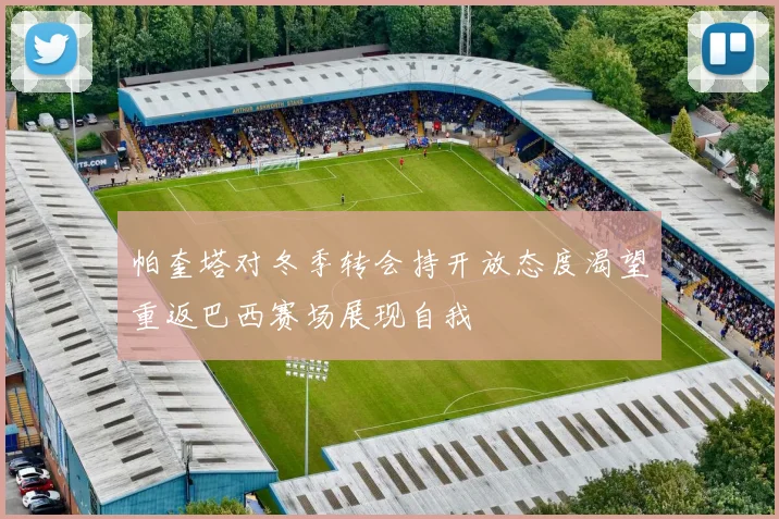 帕奎塔对冬季转会持开放态度渴望重返巴西赛场展现自我