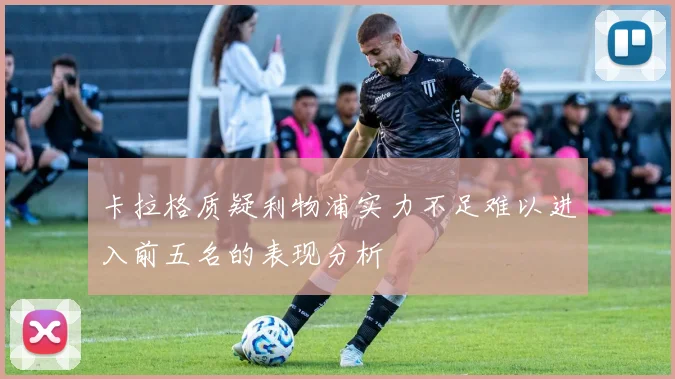 卡拉格质疑利物浦实力不足难以进入前五名的表现分析