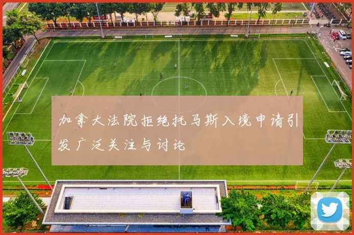 加拿大法院拒绝托马斯入境申请引发广泛关注与讨论