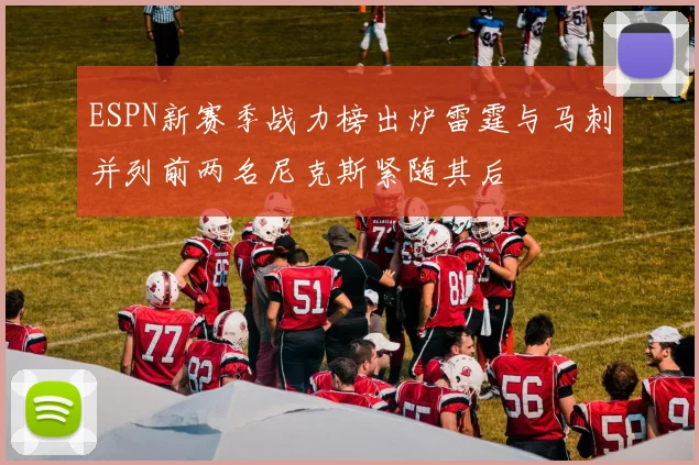 ESPN新赛季战力榜出炉雷霆与马刺并列前两名尼克斯紧随其后