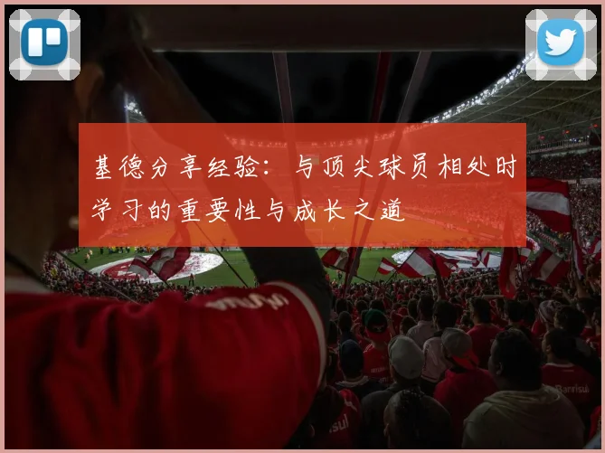 基德分享经验：与顶尖球员相处时学习的重要性与成长之道