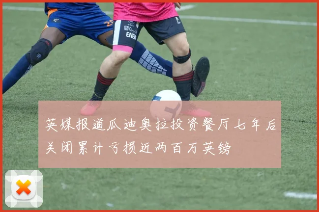英媒报道瓜迪奥拉投资餐厅七年后关闭累计亏损近两百万英镑