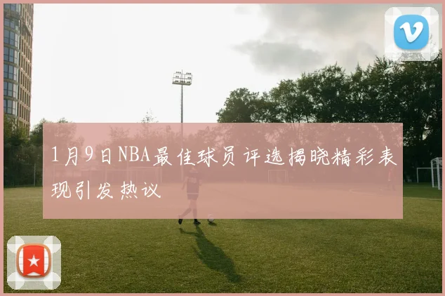 1月9日NBA最佳球员评选揭晓精彩表现引发热议