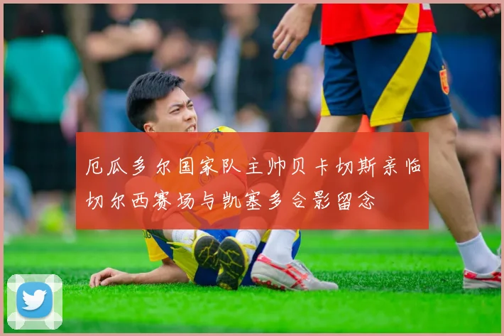 厄瓜多尔国家队主帅贝卡切斯亲临切尔西赛场与凯塞多合影留念