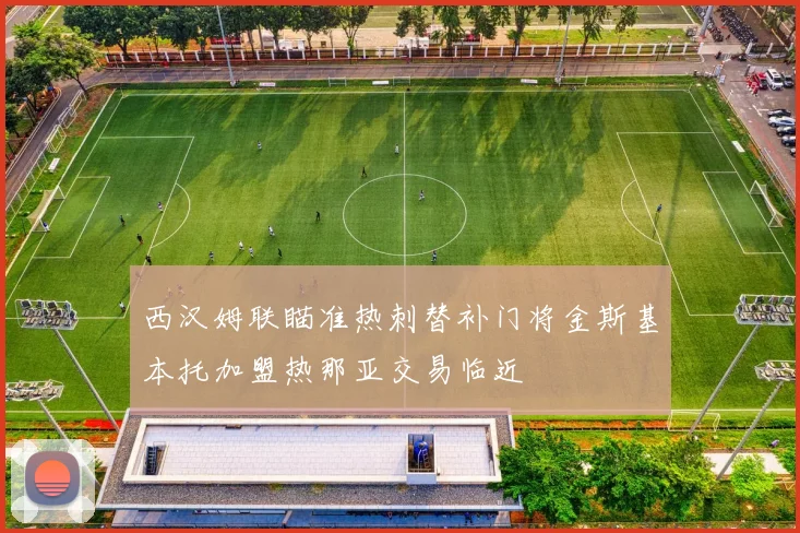 西汉姆联瞄准热刺替补门将金斯基本托加盟热那亚交易临近