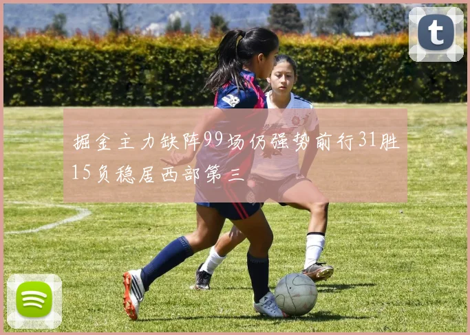掘金主力缺阵99场仍强势前行31胜15负稳居西部第三