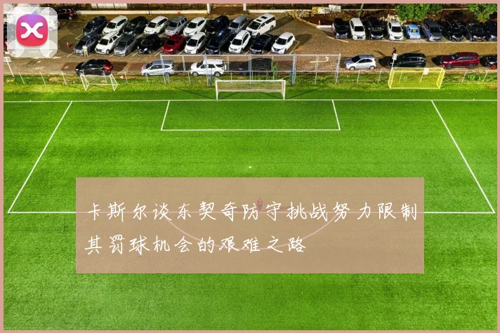 卡斯尔谈东契奇防守挑战努力限制其罚球机会的艰难之路