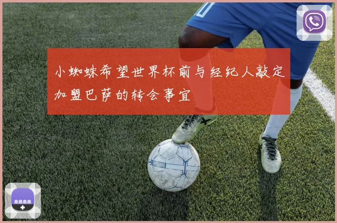 小蜘蛛希望世界杯前与经纪人敲定加盟巴萨的转会事宜
