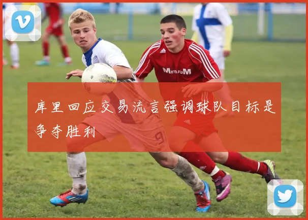 库里回应交易流言强调球队目标是争夺胜利
