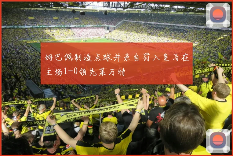 姆巴佩制造点球并亲自罚入皇马在主场1-0领先莱万特