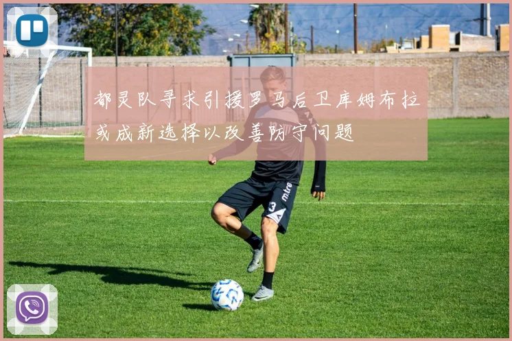 都灵队寻求引援罗马后卫库姆布拉或成新选择以改善防守问题
