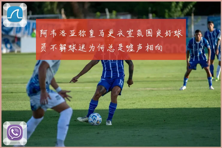 阿韦洛亚称皇马更衣室氛围良好球员不解球迷为何总是嘘声相向