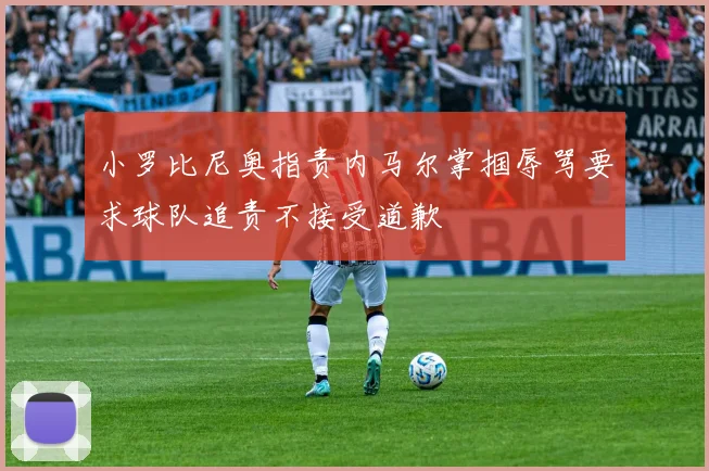 小罗比尼奥指责内马尔掌掴辱骂要求球队追责不接受道歉