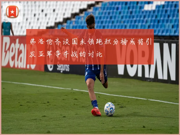 弗洛伦齐谈国米领跑积分榜或将引发亚军争夺战的讨论