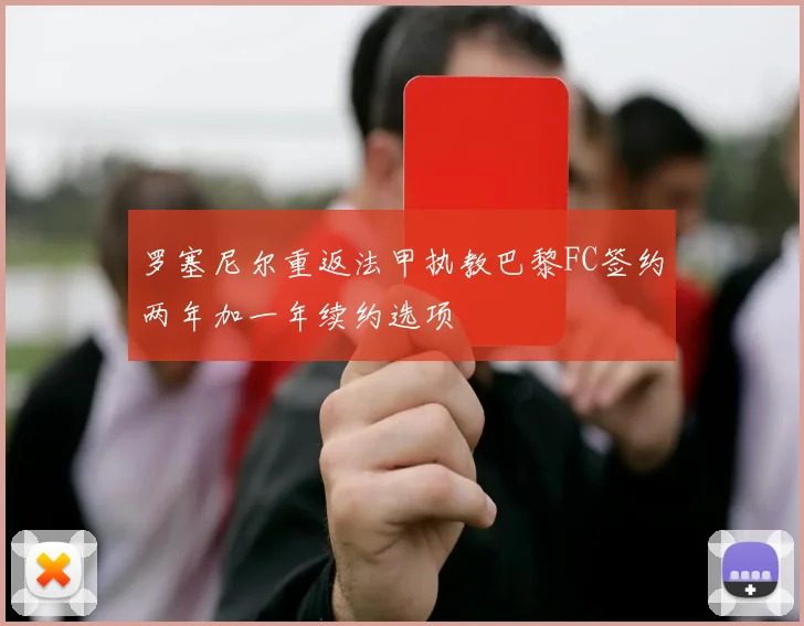 罗塞尼尔重返法甲执教巴黎FC签约两年加一年续约选项