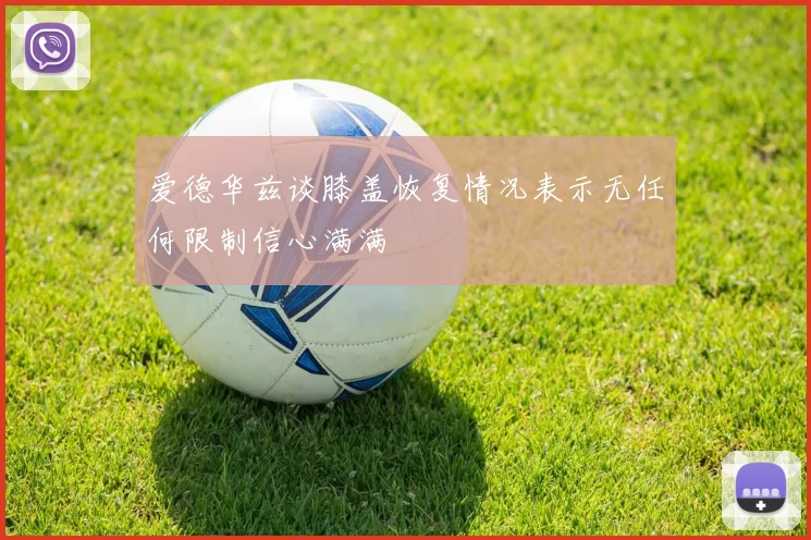 爱德华兹谈膝盖恢复情况表示无任何限制信心满满