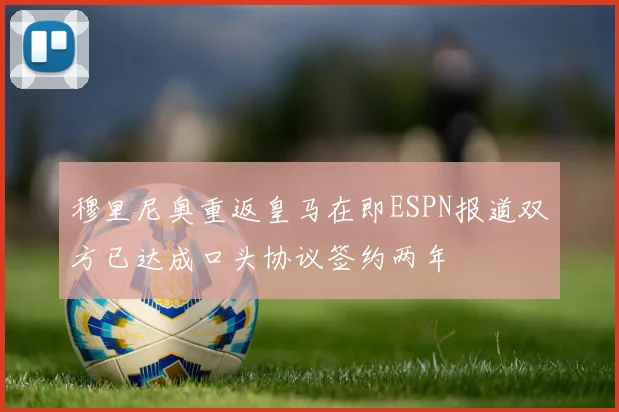 穆里尼奥重返皇马在即ESPN报道双方已达成口头协议签约两年